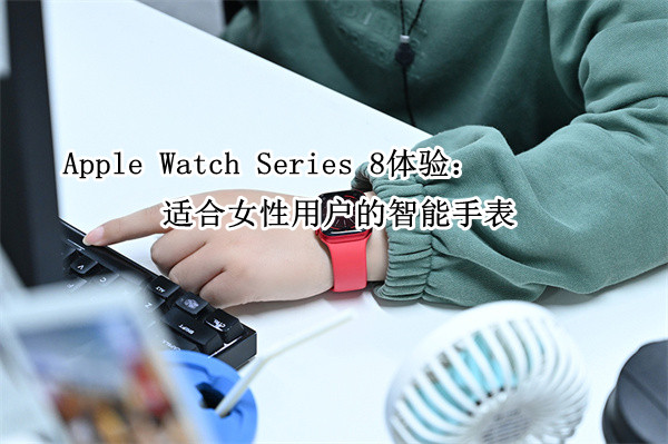 Apple Watch Series 8体验：适合女性用户的智能手表
