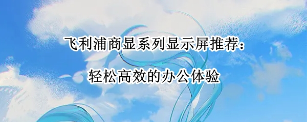 飞利浦商显系列显示屏推荐：轻松高效的办公体验