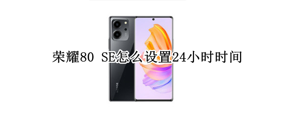 荣耀80 SE怎么设置24小时时间
