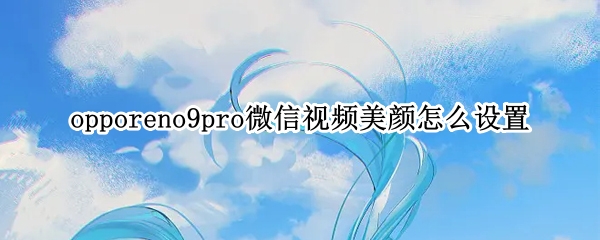opporeno9pro微信视频美颜怎么设置
