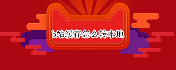 b站缓存怎么转本地