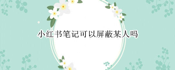 小红书笔记可以屏蔽某人吗