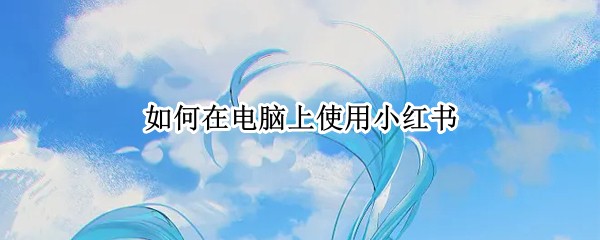 如何在电脑上使用小红书