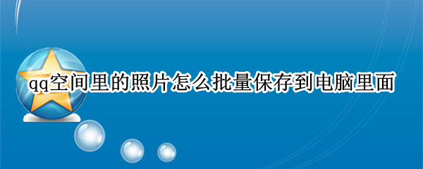 qq空间里的照片怎么批量保存到电脑里面