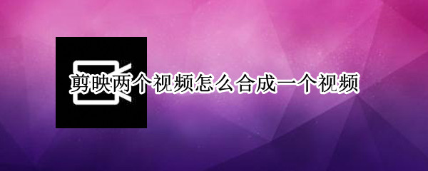 剪映两个视频怎么合成一个视频