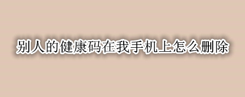 别人的健康码在我手机上怎么删除