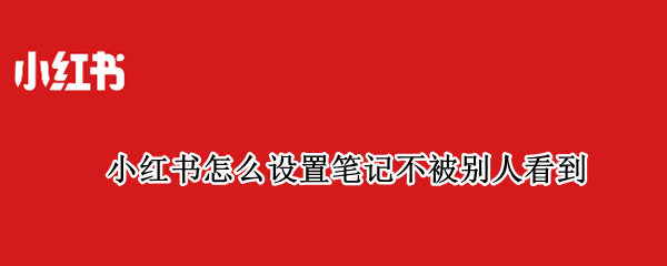 小红书怎么设置笔记不被别人看到
