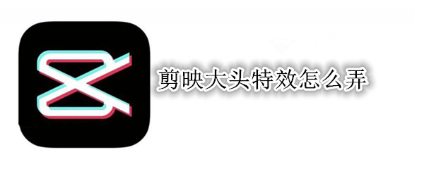 剪映大头特效怎么弄