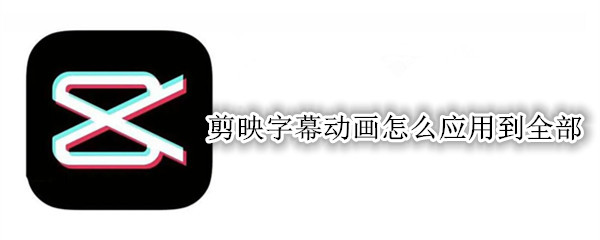 剪映字幕动画怎么应用到全部