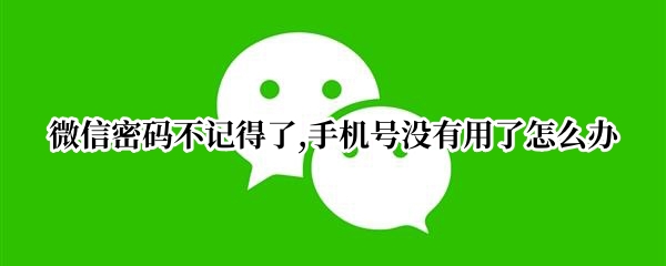 微信密码不记得了,手机号没有用了怎么办