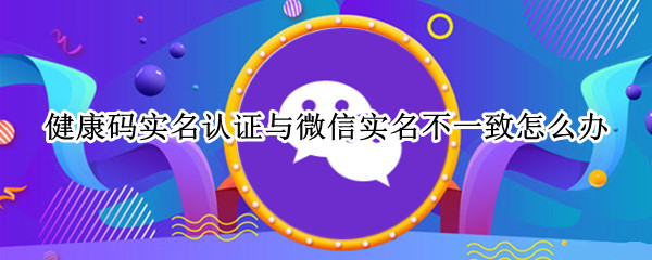 健康码实名认证与微信实名不一致怎么办