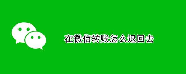 在微信转账怎么退回去