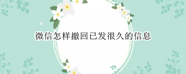微信怎样撤回已发很久的信息