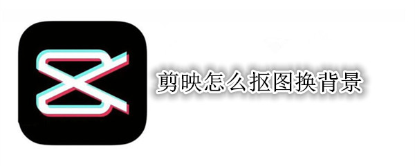 剪映怎么抠图换背景