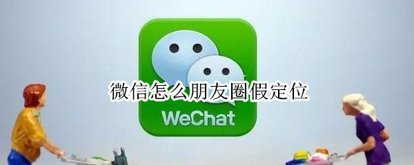 微信怎么朋友圈假定位