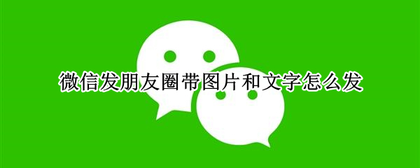 微信发朋友圈带图片和文字怎么发