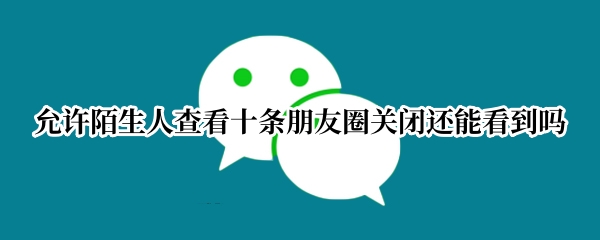 允许陌生人查看十条朋友圈关闭还能看到吗