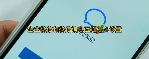 企业微信和微信消息互通怎么设置