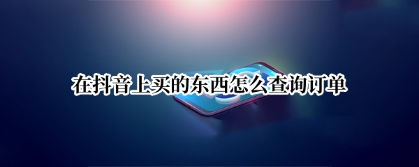 在抖音上买的东西怎么查询订单