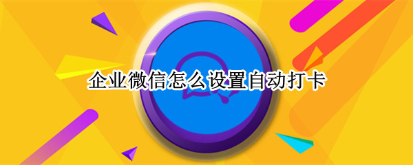 企业微信怎么设置自动打卡