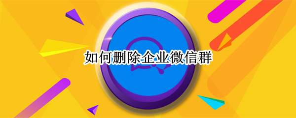 如何删除企业微信群