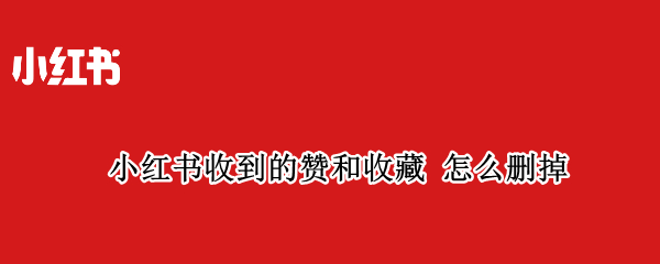 小红书收到的赞和收藏 怎么删掉