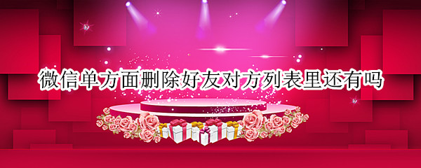 微信单方面删除好友对方列表里还有吗