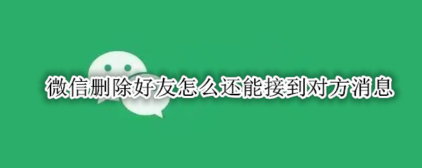 微信删除好友怎么还能接到对方消息