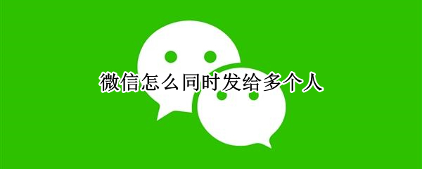 微信怎么同时发给多个人