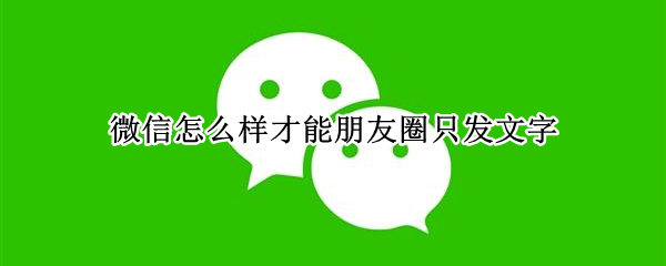 微信怎么样才能朋友圈只发文字