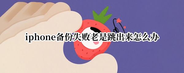 iphone备份失败老是跳出来怎么办