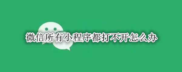 微信所有小程序都打不开怎么办