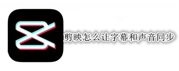 剪映怎么让字幕和声音同步