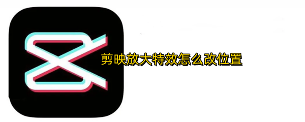 剪映放大特效怎么改位置
