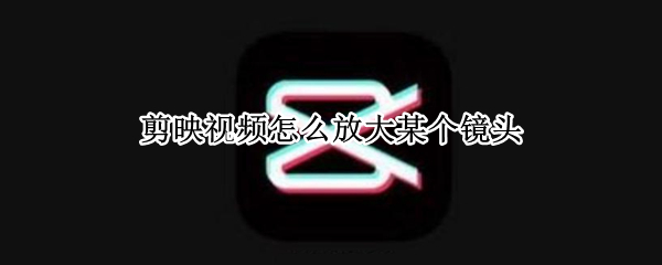 剪映视频怎么放大某个镜头