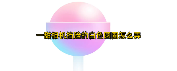 一甜相机挡脸的白色圆圈怎么弄