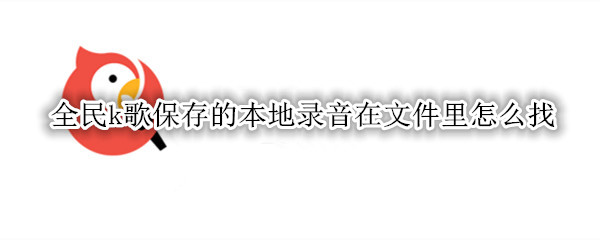 全民k歌保存的本地录音在文件里怎么找
