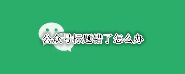 公众号标题错了怎么办
