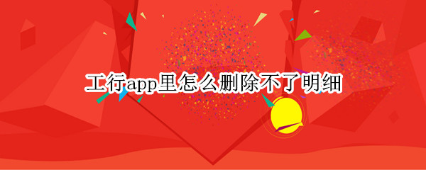 工行app里怎么删除不了明细