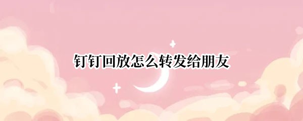 钉钉回放怎么转发给朋友