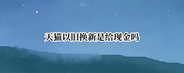 天猫以旧换新是给现金吗