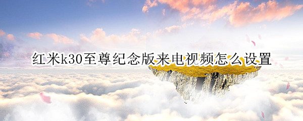 红米k30至尊纪念版来电视频怎么设置
