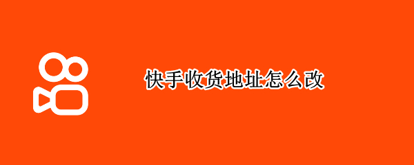 快手收货地址怎么改