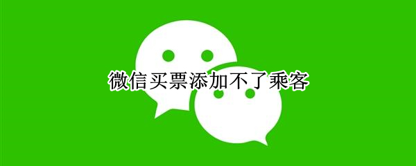 微信买票添加不了乘客