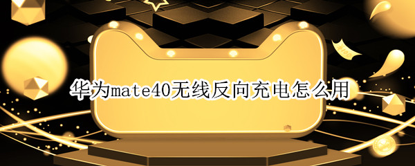 华为mate40无线反向充电怎么用