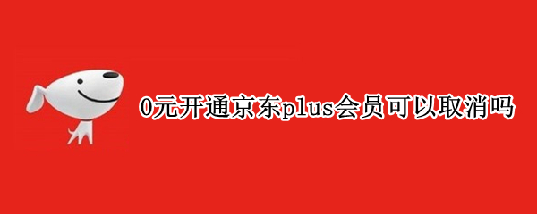 0元开通京东plus会员可以取消吗