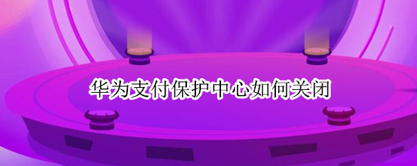 华为支付保护中心如何关闭