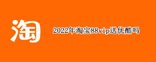 2022年淘宝88vip送优酷吗
