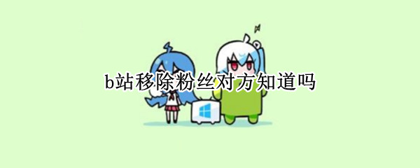 b站移除粉丝对方知道吗