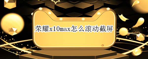 荣耀x10max怎么滚动截屏